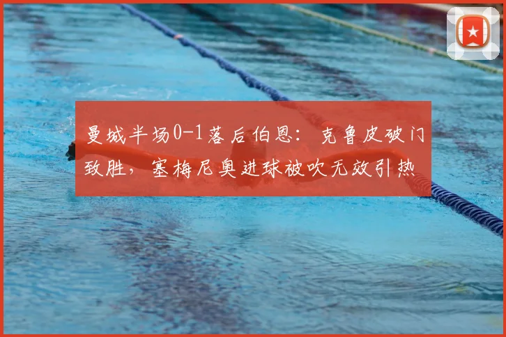 曼城半场0-1落后伯恩:克鲁皮破门致胜,塞梅尼奥进球被吹无效引热议