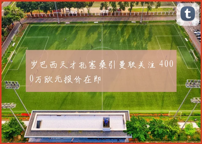 岁巴西天才孔塞桑引曼联关注 4000万欧元报价在即
