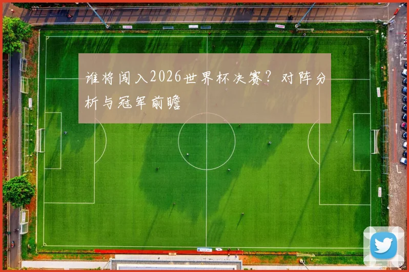 谁将闯入2026世界杯决赛？对阵分析与冠军前瞻