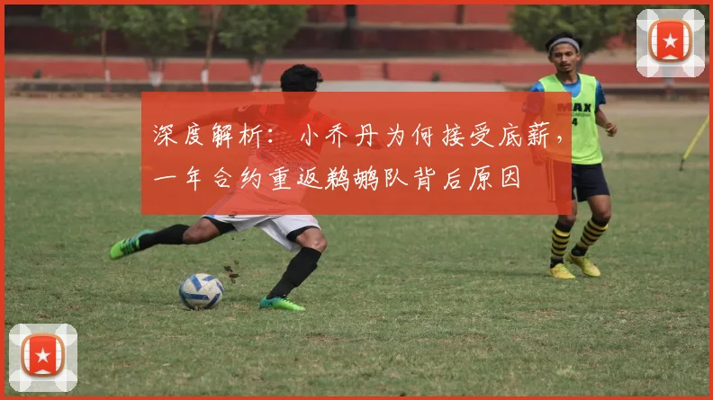 深度解析：小乔丹为何接受底薪，一年合约重返鹈鹕队背后原因