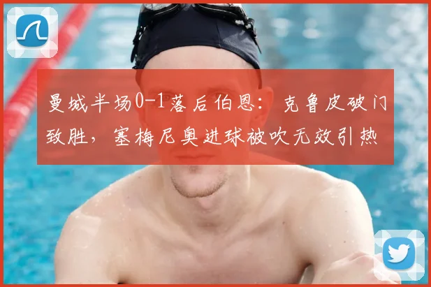 曼城半场0-1落后伯恩：克鲁皮破门致胜，塞梅尼奥进球被吹无效引热议
