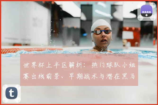 世界杯上半区解析:热门球队小组赛出线前景、早期战术与潜在黑马分析