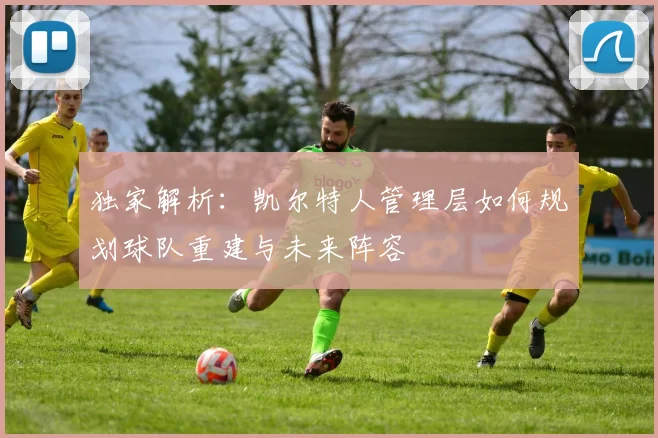 独家解析:凯尔特人管理层如何规划球队重建与未来阵容