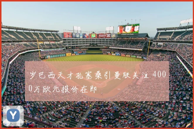 岁巴西天才孔塞桑引曼联关注 4000万欧元报价在即