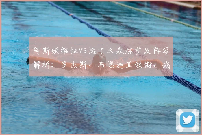 阿斯顿维拉vs诺丁汉森林首发阵容解析:罗杰斯、布恩迪亚领衔,战术看点前瞻