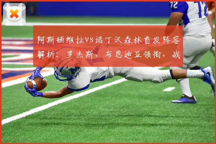 阿斯顿维拉vs诺丁汉森林首发阵容解析:罗杰斯、布恩迪亚领衔,战术看点前瞻