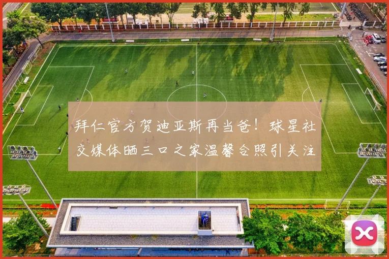 拜仁官方贺迪亚斯再当爸！球星社交媒体晒三口之家温馨合照引关注